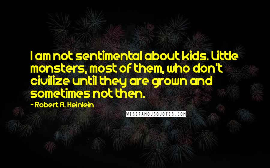 Robert A. Heinlein Quotes: I am not sentimental about kids. Little monsters, most of them, who don't civilize until they are grown and sometimes not then.