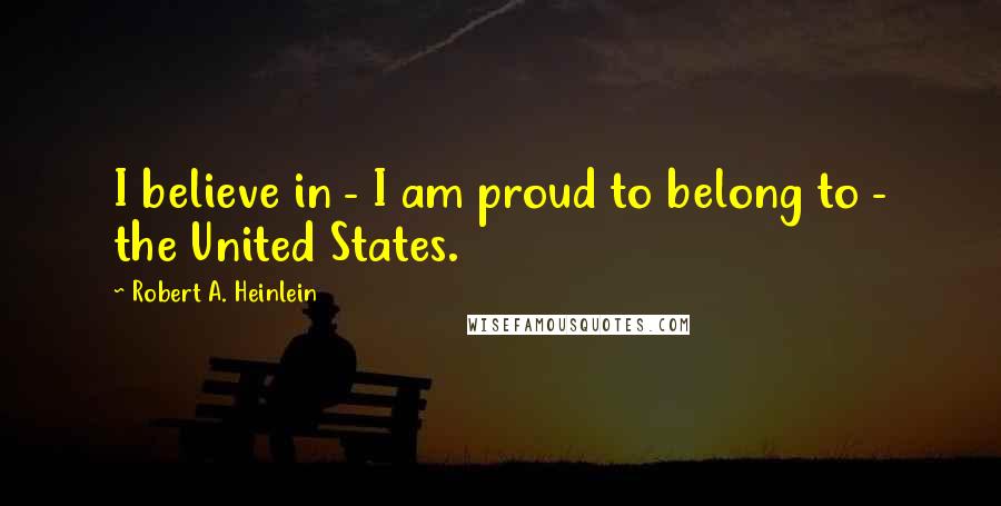 Robert A. Heinlein Quotes: I believe in - I am proud to belong to - the United States.