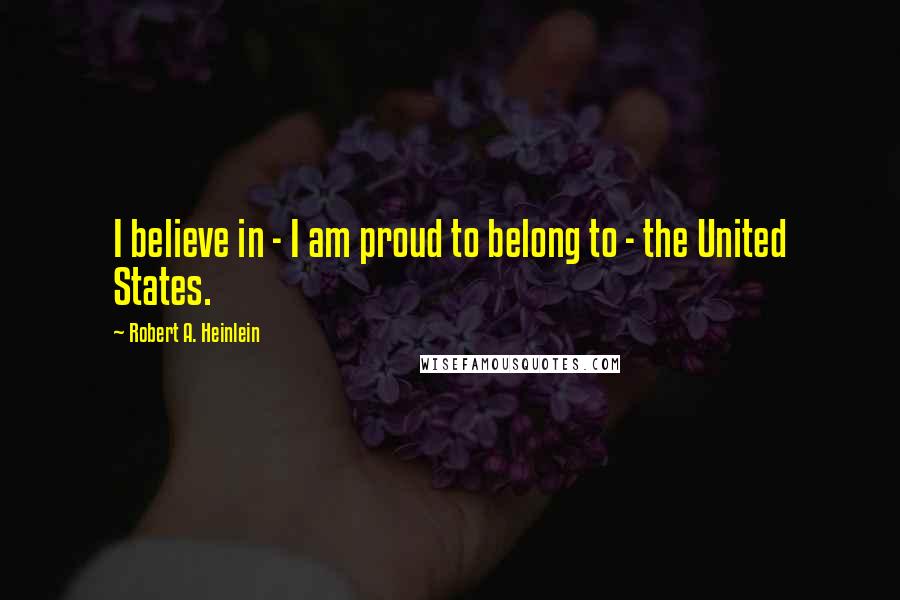 Robert A. Heinlein Quotes: I believe in - I am proud to belong to - the United States.