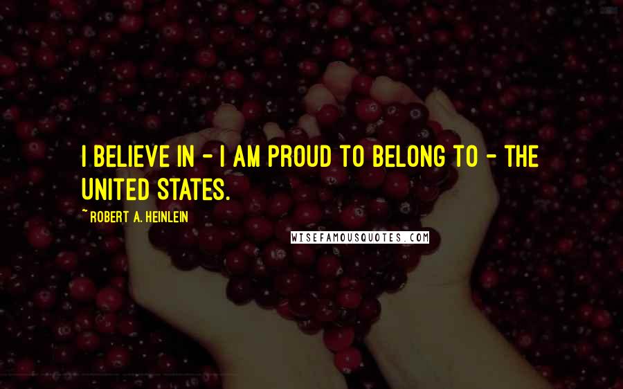 Robert A. Heinlein Quotes: I believe in - I am proud to belong to - the United States.