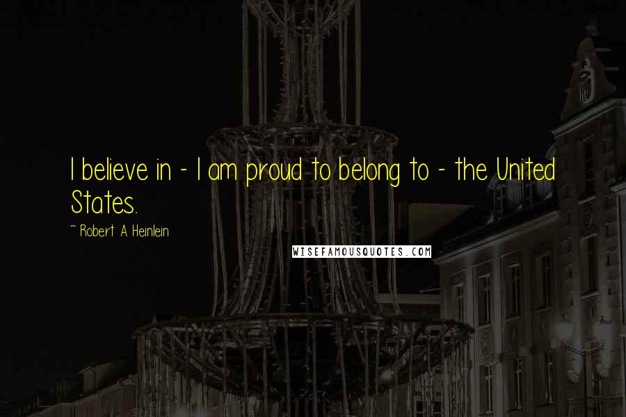 Robert A. Heinlein Quotes: I believe in - I am proud to belong to - the United States.