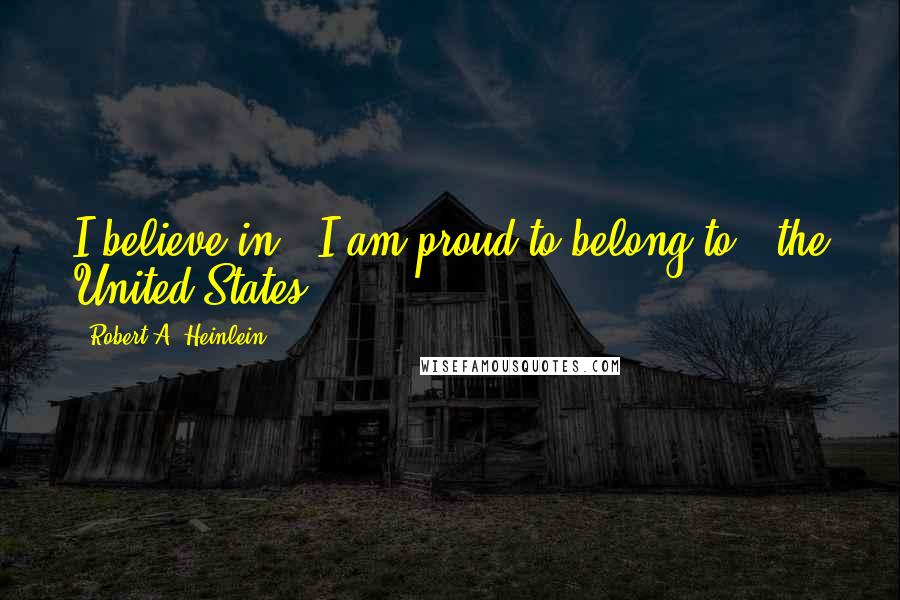 Robert A. Heinlein Quotes: I believe in - I am proud to belong to - the United States.