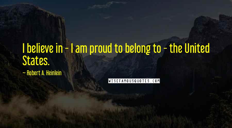 Robert A. Heinlein Quotes: I believe in - I am proud to belong to - the United States.