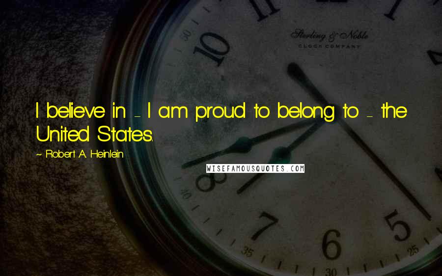 Robert A. Heinlein Quotes: I believe in - I am proud to belong to - the United States.