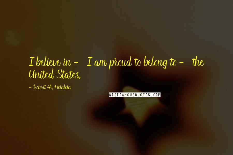 Robert A. Heinlein Quotes: I believe in - I am proud to belong to - the United States.