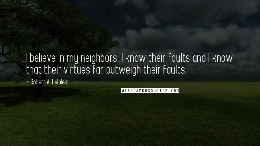 Robert A. Heinlein Quotes: I believe in my neighbors. I know their faults and I know that their virtues far outweigh their faults.