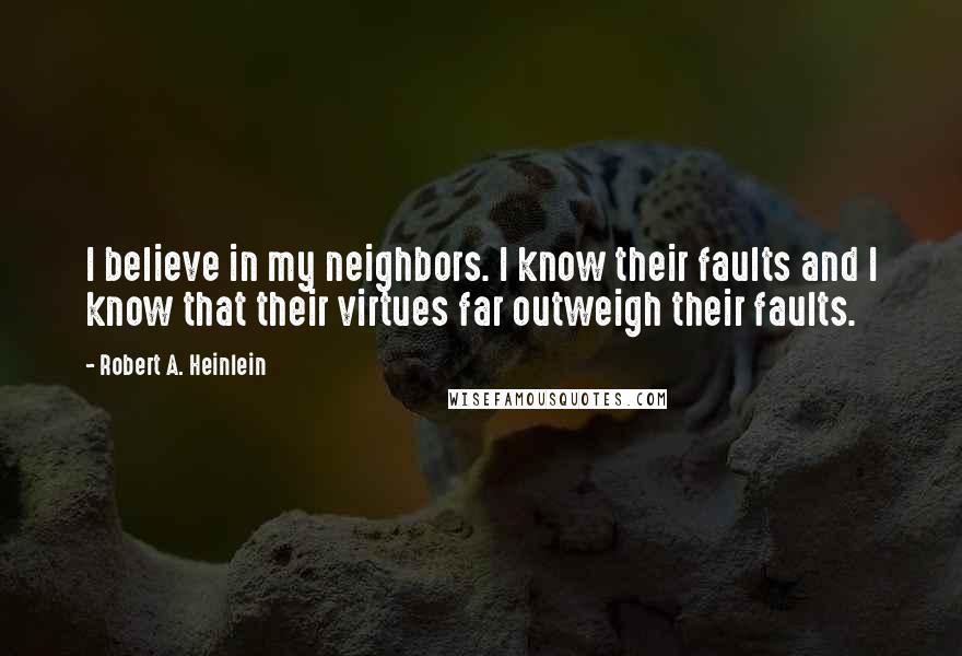 Robert A. Heinlein Quotes: I believe in my neighbors. I know their faults and I know that their virtues far outweigh their faults.