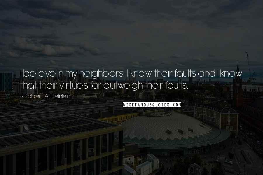 Robert A. Heinlein Quotes: I believe in my neighbors. I know their faults and I know that their virtues far outweigh their faults.