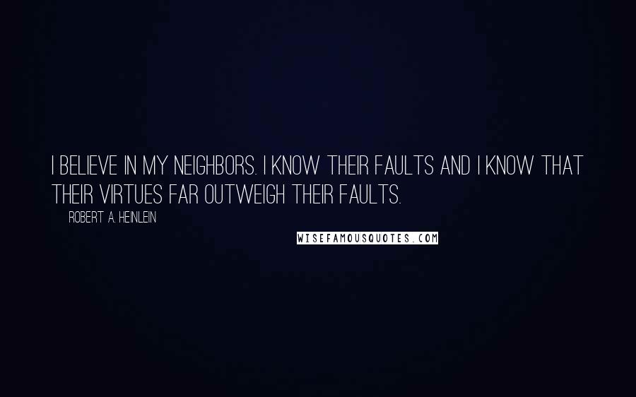 Robert A. Heinlein Quotes: I believe in my neighbors. I know their faults and I know that their virtues far outweigh their faults.