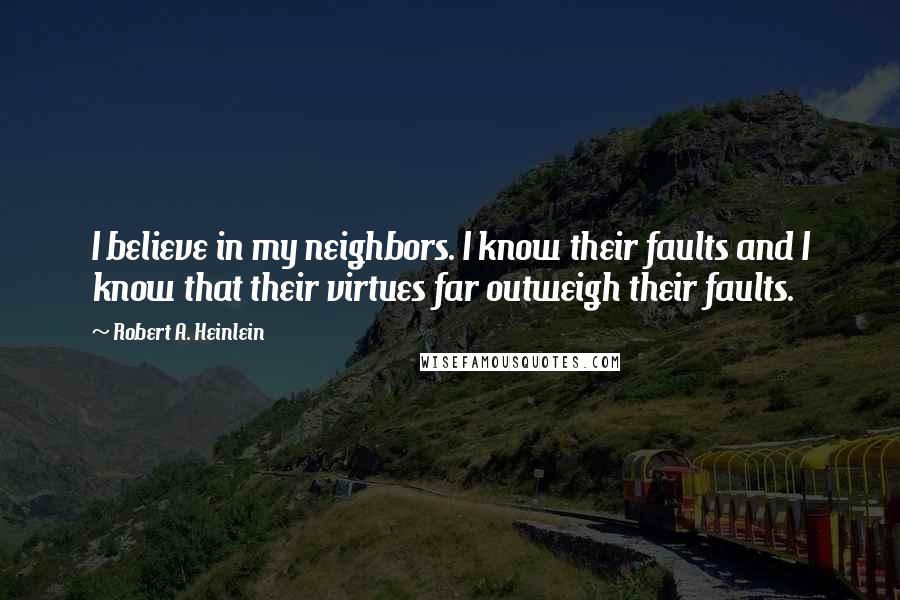 Robert A. Heinlein Quotes: I believe in my neighbors. I know their faults and I know that their virtues far outweigh their faults.