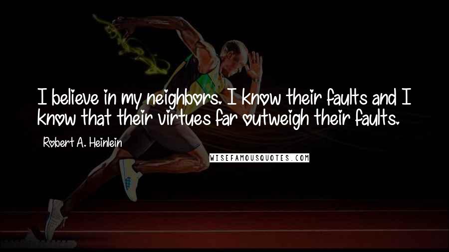 Robert A. Heinlein Quotes: I believe in my neighbors. I know their faults and I know that their virtues far outweigh their faults.