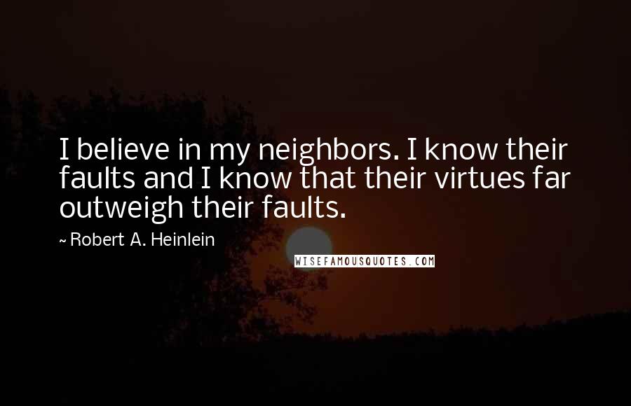 Robert A. Heinlein Quotes: I believe in my neighbors. I know their faults and I know that their virtues far outweigh their faults.