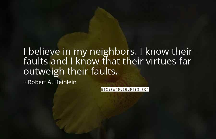 Robert A. Heinlein Quotes: I believe in my neighbors. I know their faults and I know that their virtues far outweigh their faults.