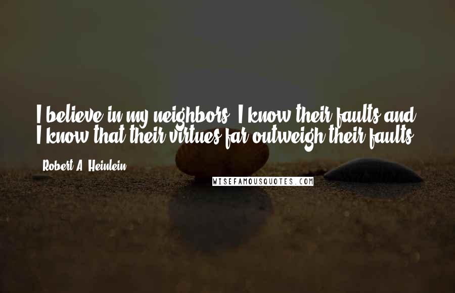 Robert A. Heinlein Quotes: I believe in my neighbors. I know their faults and I know that their virtues far outweigh their faults.