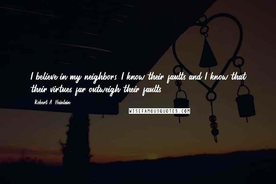 Robert A. Heinlein Quotes: I believe in my neighbors. I know their faults and I know that their virtues far outweigh their faults.