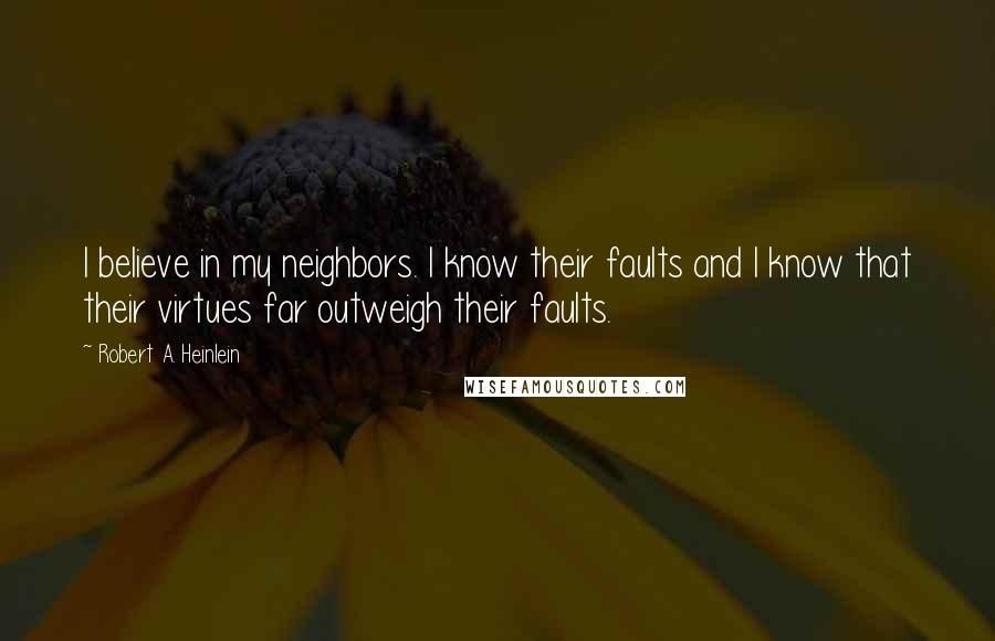 Robert A. Heinlein Quotes: I believe in my neighbors. I know their faults and I know that their virtues far outweigh their faults.