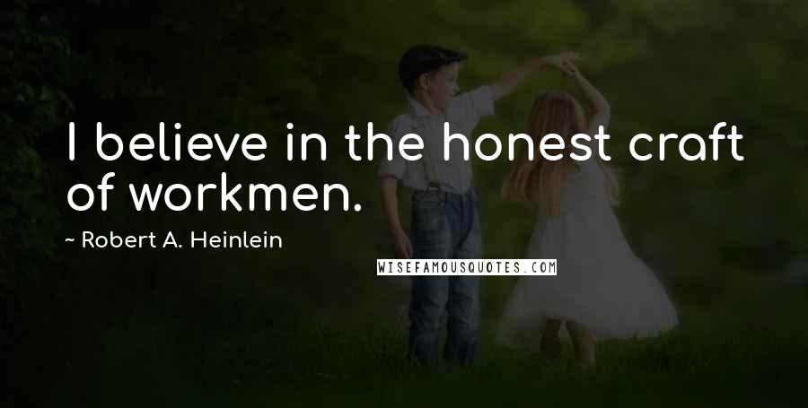 Robert A. Heinlein Quotes: I believe in the honest craft of workmen.