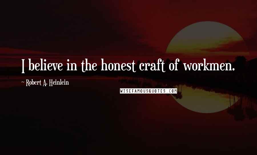 Robert A. Heinlein Quotes: I believe in the honest craft of workmen.