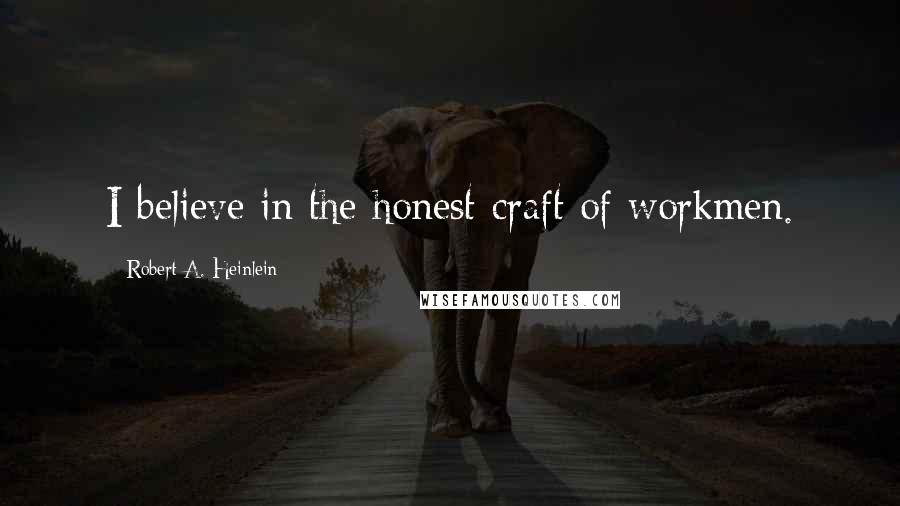 Robert A. Heinlein Quotes: I believe in the honest craft of workmen.