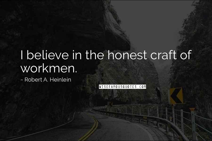 Robert A. Heinlein Quotes: I believe in the honest craft of workmen.