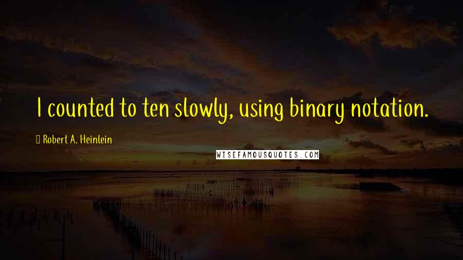 Robert A. Heinlein Quotes: I counted to ten slowly, using binary notation.