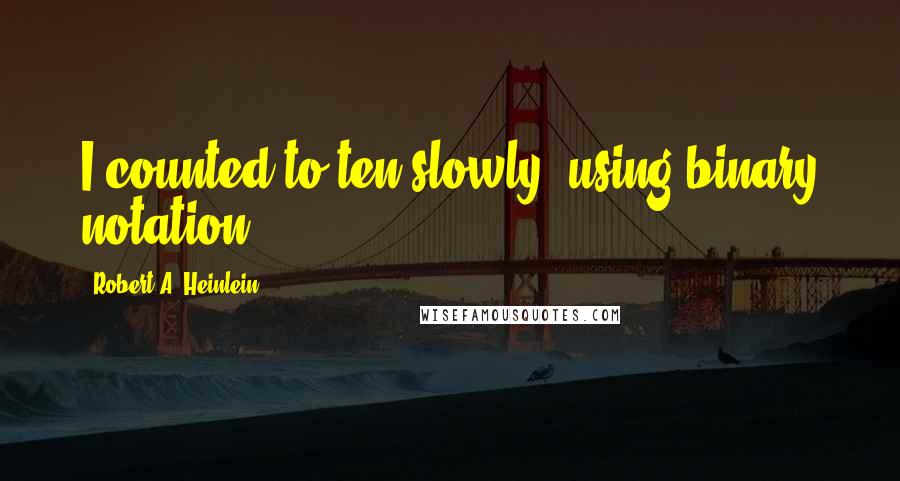 Robert A. Heinlein Quotes: I counted to ten slowly, using binary notation.