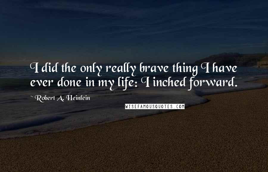 Robert A. Heinlein Quotes: I did the only really brave thing I have ever done in my life: I inched forward.