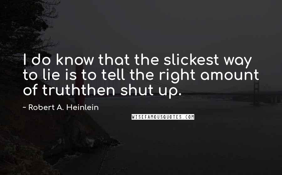 Robert A. Heinlein Quotes: I do know that the slickest way to lie is to tell the right amount of truththen shut up.