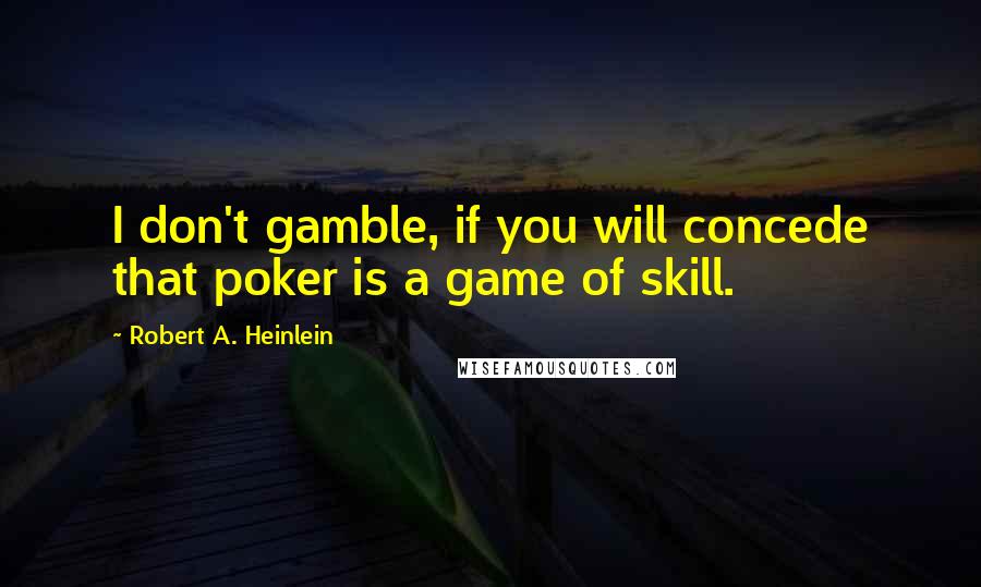 Robert A. Heinlein Quotes: I don't gamble, if you will concede that poker is a game of skill.