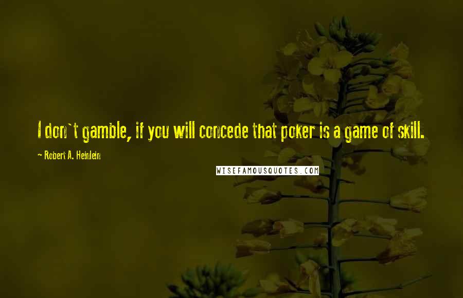 Robert A. Heinlein Quotes: I don't gamble, if you will concede that poker is a game of skill.
