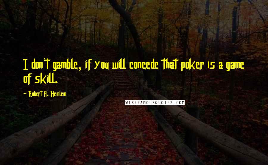 Robert A. Heinlein Quotes: I don't gamble, if you will concede that poker is a game of skill.