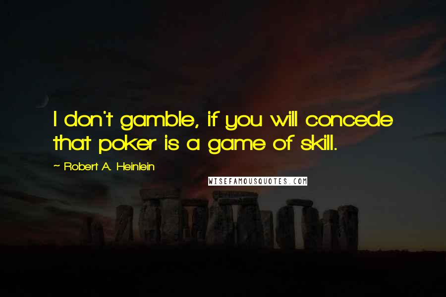 Robert A. Heinlein Quotes: I don't gamble, if you will concede that poker is a game of skill.