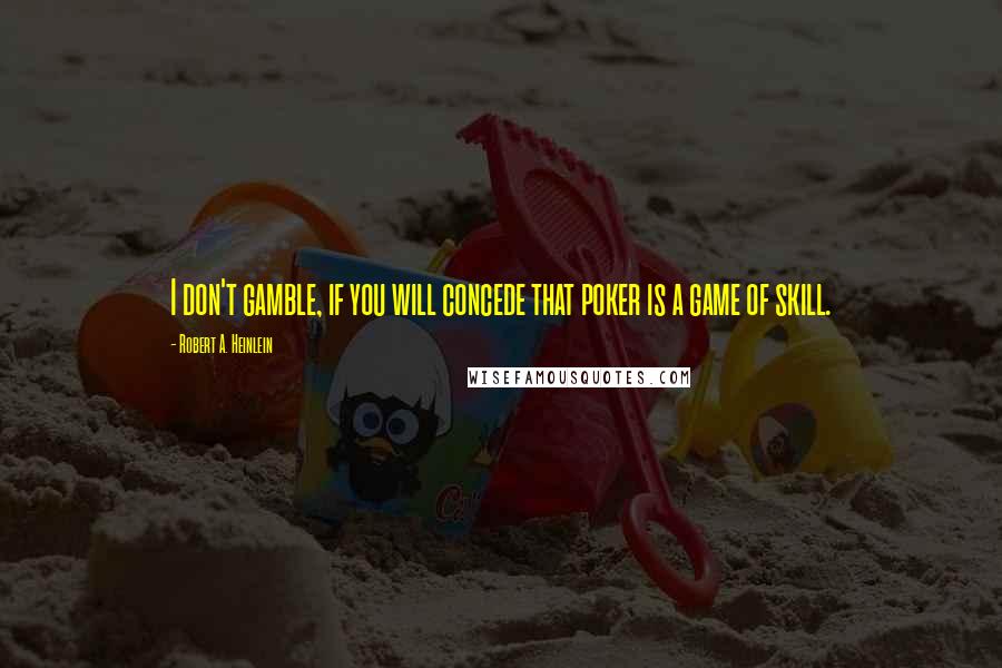 Robert A. Heinlein Quotes: I don't gamble, if you will concede that poker is a game of skill.