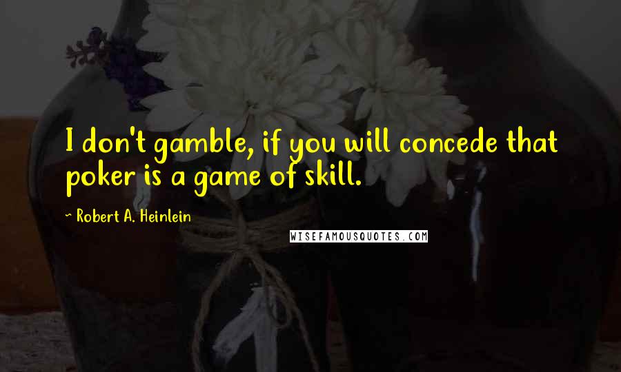 Robert A. Heinlein Quotes: I don't gamble, if you will concede that poker is a game of skill.