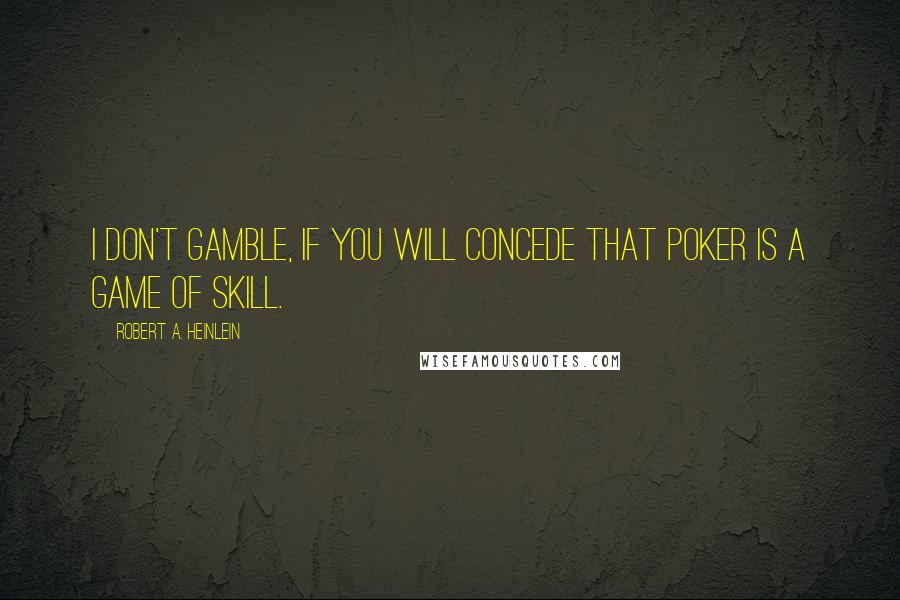 Robert A. Heinlein Quotes: I don't gamble, if you will concede that poker is a game of skill.