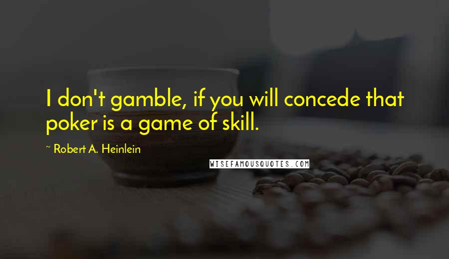 Robert A. Heinlein Quotes: I don't gamble, if you will concede that poker is a game of skill.
