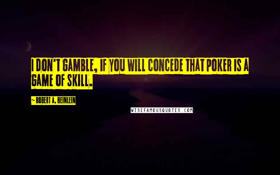 Robert A. Heinlein Quotes: I don't gamble, if you will concede that poker is a game of skill.