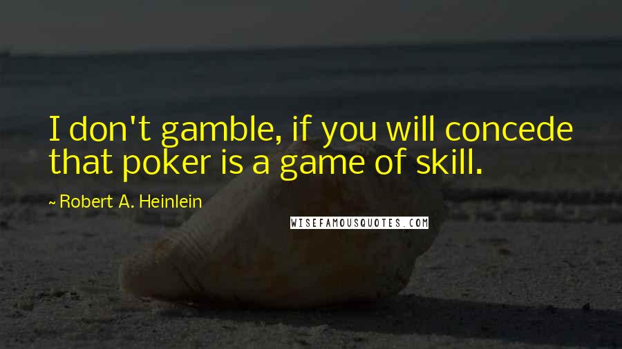 Robert A. Heinlein Quotes: I don't gamble, if you will concede that poker is a game of skill.