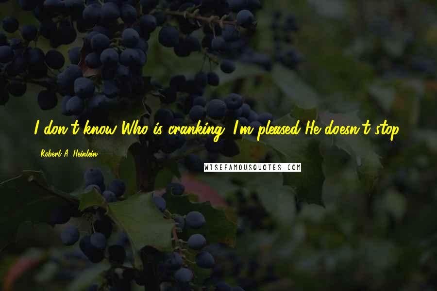 Robert A. Heinlein Quotes: I don't know Who is cranking; I'm pleased He doesn't stop.