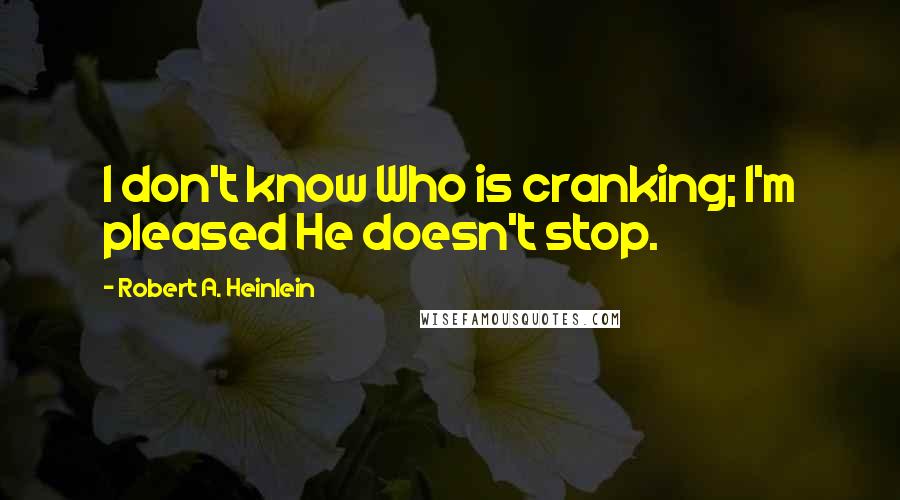 Robert A. Heinlein Quotes: I don't know Who is cranking; I'm pleased He doesn't stop.