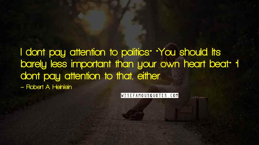Robert A. Heinlein Quotes: I don't pay attention to politics." "You should. It's barely less important than your own heart beat." "I don't pay attention to that, either.