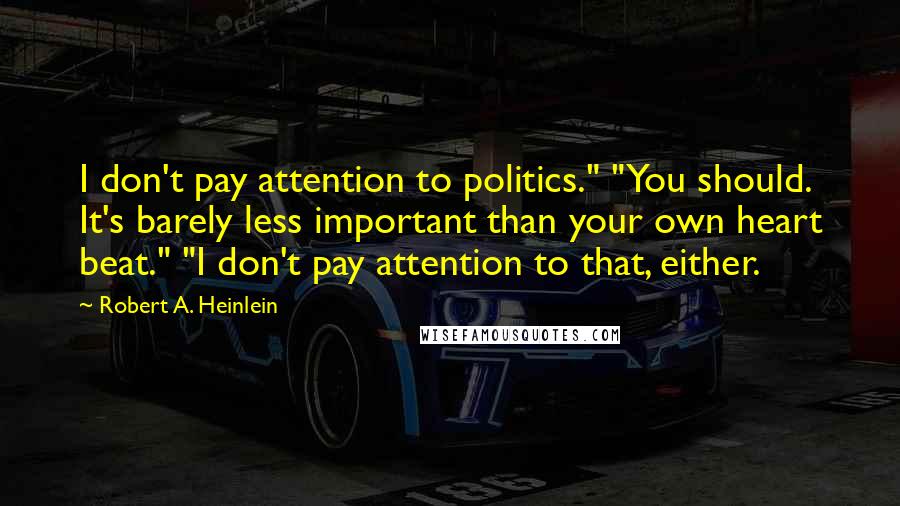 Robert A. Heinlein Quotes: I don't pay attention to politics." "You should. It's barely less important than your own heart beat." "I don't pay attention to that, either.