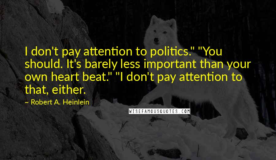 Robert A. Heinlein Quotes: I don't pay attention to politics." "You should. It's barely less important than your own heart beat." "I don't pay attention to that, either.