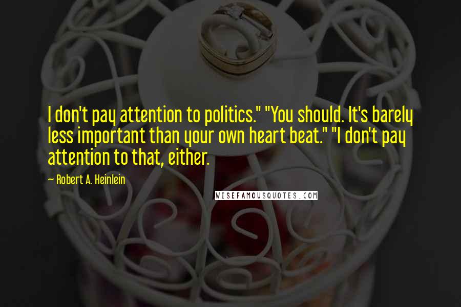 Robert A. Heinlein Quotes: I don't pay attention to politics." "You should. It's barely less important than your own heart beat." "I don't pay attention to that, either.