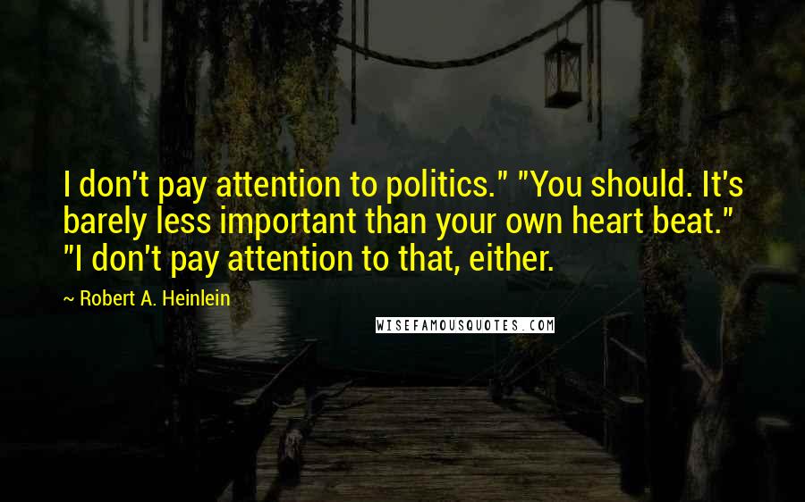 Robert A. Heinlein Quotes: I don't pay attention to politics." "You should. It's barely less important than your own heart beat." "I don't pay attention to that, either.
