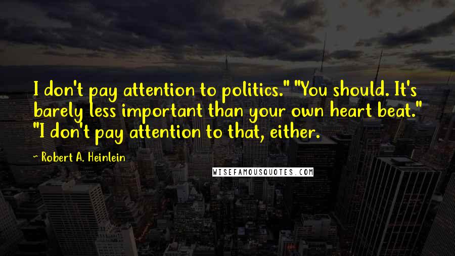 Robert A. Heinlein Quotes: I don't pay attention to politics." "You should. It's barely less important than your own heart beat." "I don't pay attention to that, either.