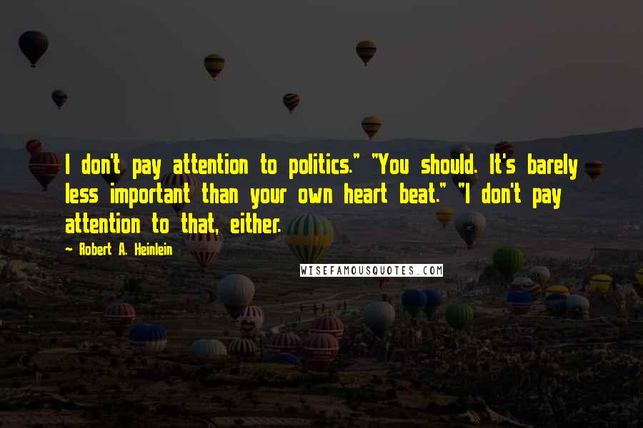 Robert A. Heinlein Quotes: I don't pay attention to politics." "You should. It's barely less important than your own heart beat." "I don't pay attention to that, either.