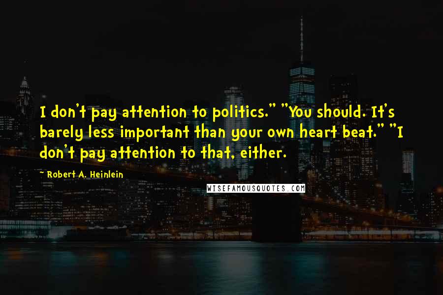Robert A. Heinlein Quotes: I don't pay attention to politics." "You should. It's barely less important than your own heart beat." "I don't pay attention to that, either.