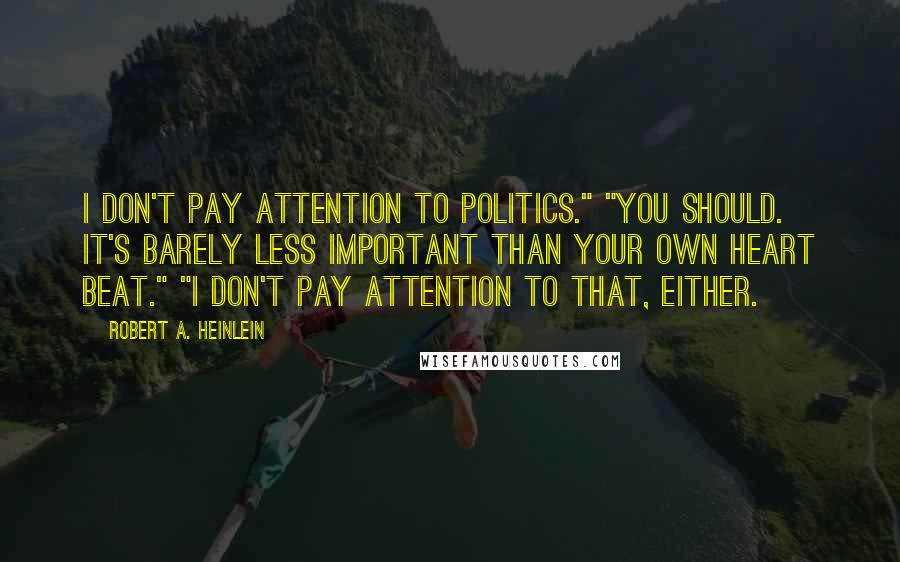 Robert A. Heinlein Quotes: I don't pay attention to politics." "You should. It's barely less important than your own heart beat." "I don't pay attention to that, either.