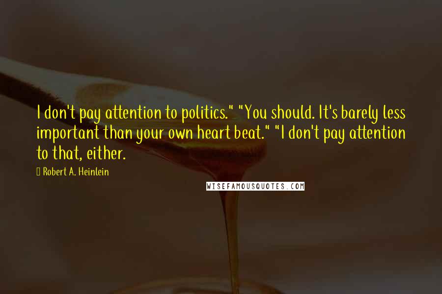 Robert A. Heinlein Quotes: I don't pay attention to politics." "You should. It's barely less important than your own heart beat." "I don't pay attention to that, either.
